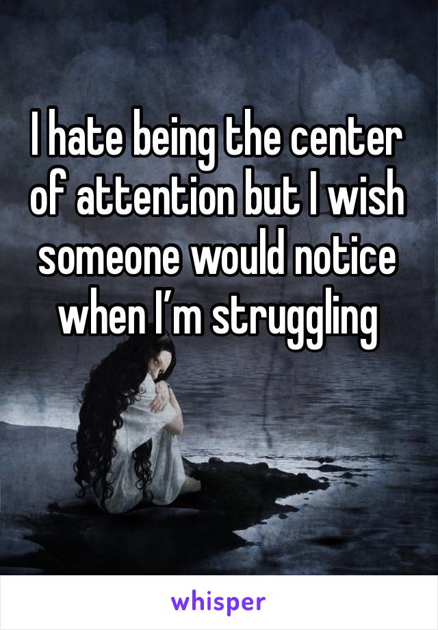 I hate being the center of attention but I wish someone would notice when I’m struggling