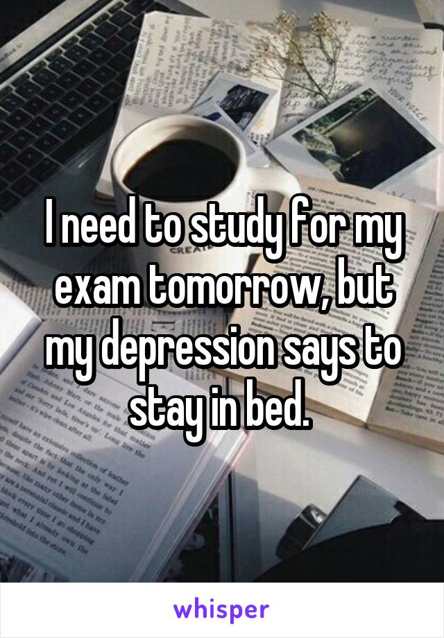 I need to study for my exam tomorrow, but my depression says to stay in bed. 