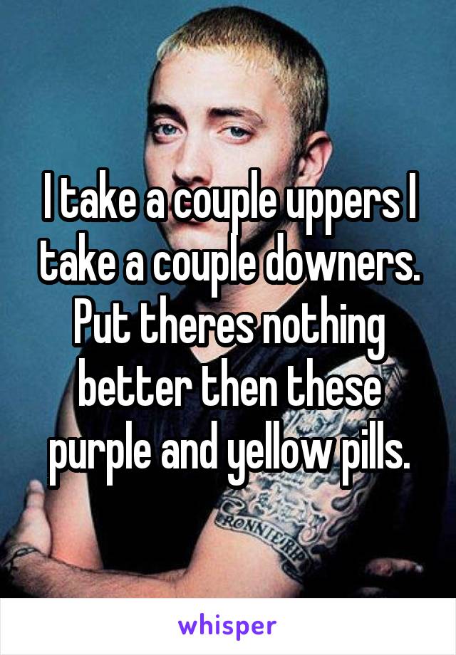 I take a couple uppers I take a couple downers.
Put theres nothing better then these purple and yellow pills.