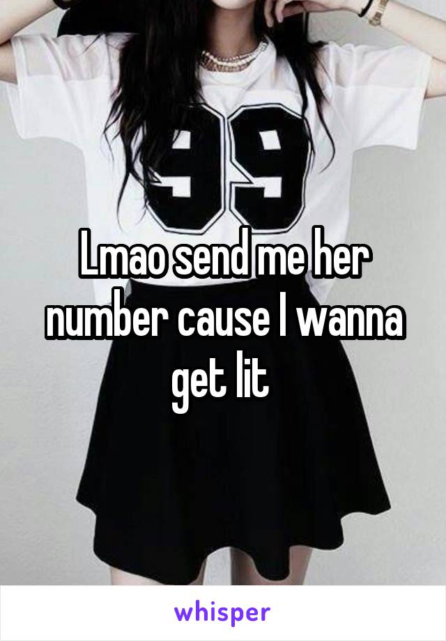 Lmao send me her number cause I wanna get lit 