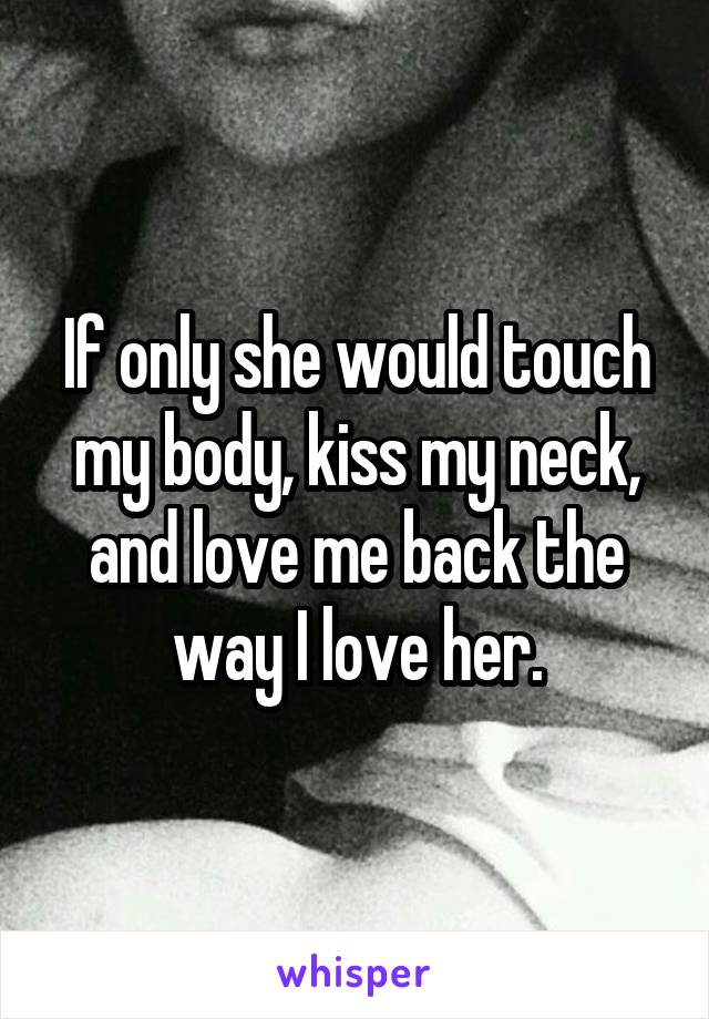 If only she would touch my body, kiss my neck, and love me back the way I love her.