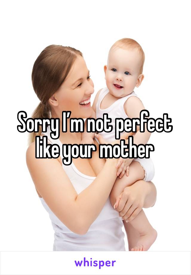 Sorry I’m not perfect like your mother