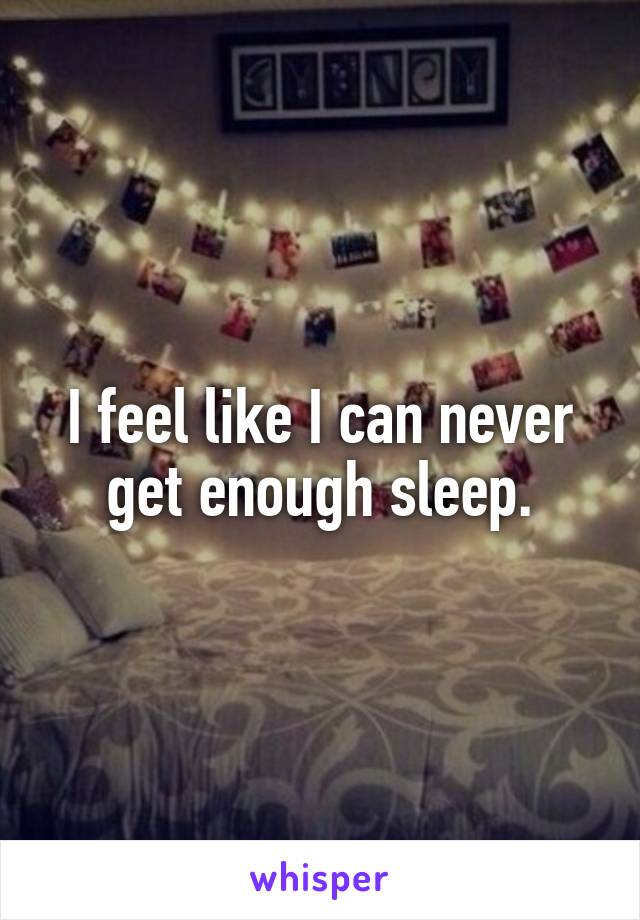 I feel like I can never get enough sleep.