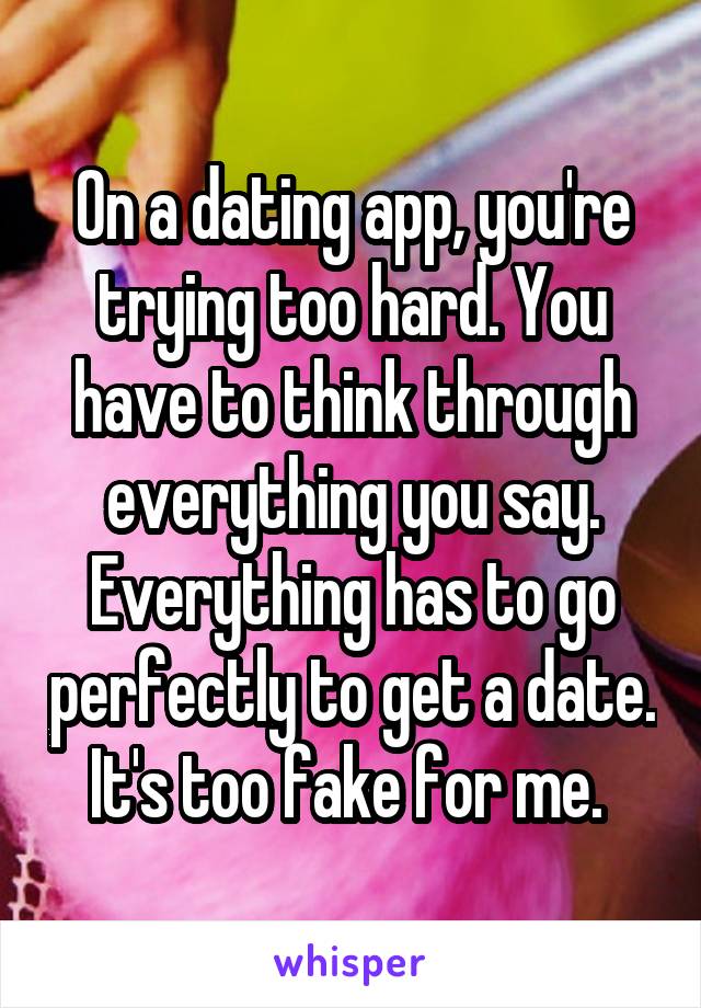 On a dating app, you're trying too hard. You have to think through everything you say. Everything has to go perfectly to get a date. It's too fake for me. 