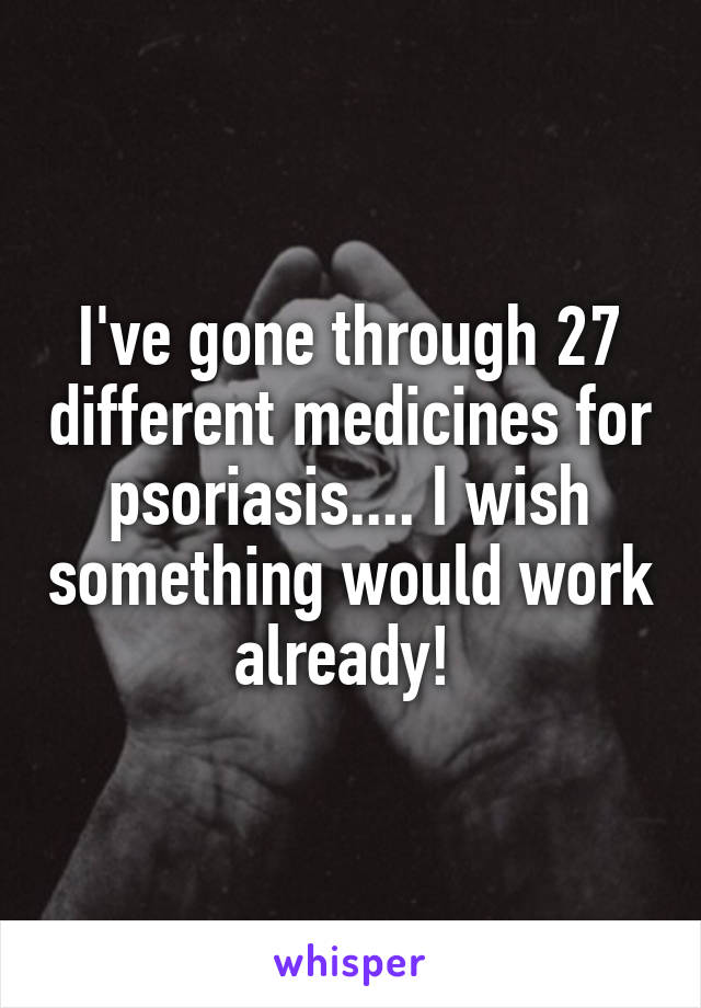I've gone through 27 different medicines for psoriasis.... I wish something would work already! 