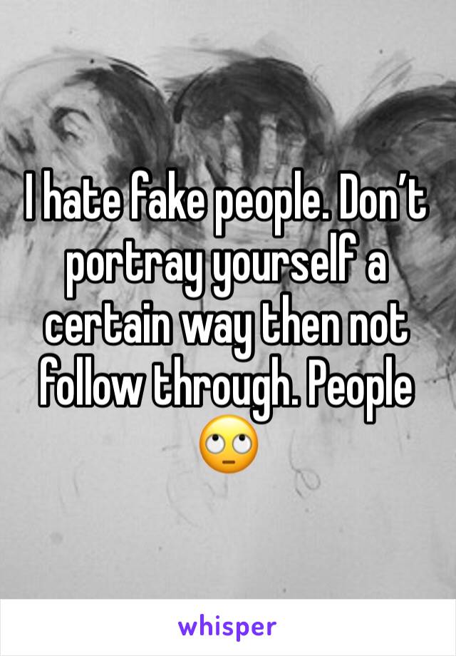 I hate fake people. Don’t portray yourself a certain way then not follow through. People 🙄