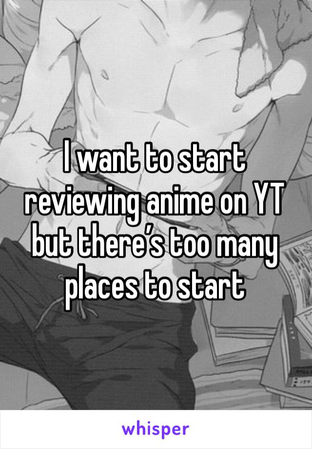 I want to start reviewing anime on YT but there’s too many places to start 