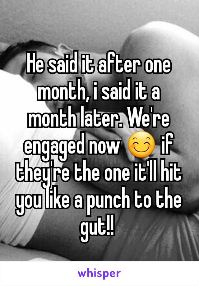 He said it after one month, i said it a month later. We're engaged now 😊 if they're the one it'll hit you like a punch to the gut!! 