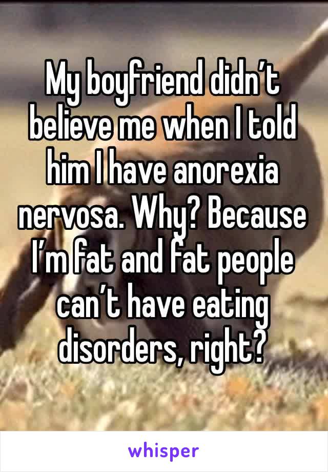 My boyfriend didn’t believe me when I told him I have anorexia nervosa. Why? Because I’m fat and fat people can’t have eating disorders, right? 