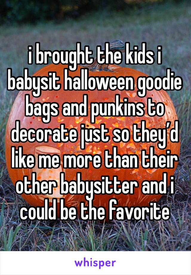 i brought the kids i babysit halloween goodie bags and punkins to decorate just so they’d like me more than their other babysitter and i could be the favorite 