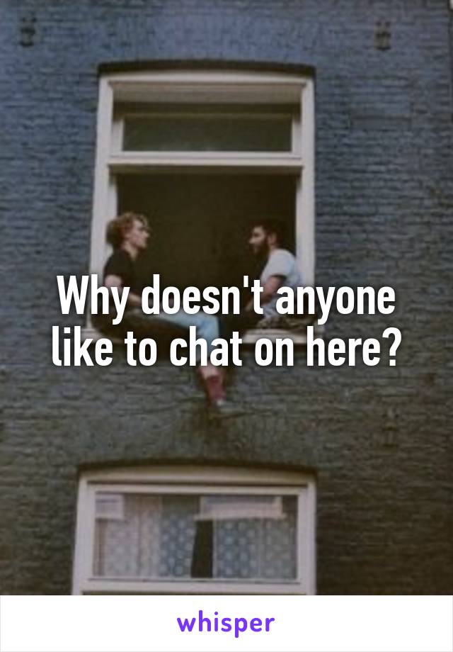 Why doesn't anyone like to chat on here?
