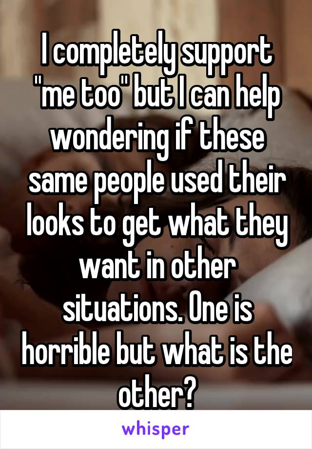 I completely support "me too" but I can help wondering if these same people used their looks to get what they want in other situations. One is horrible but what is the other?