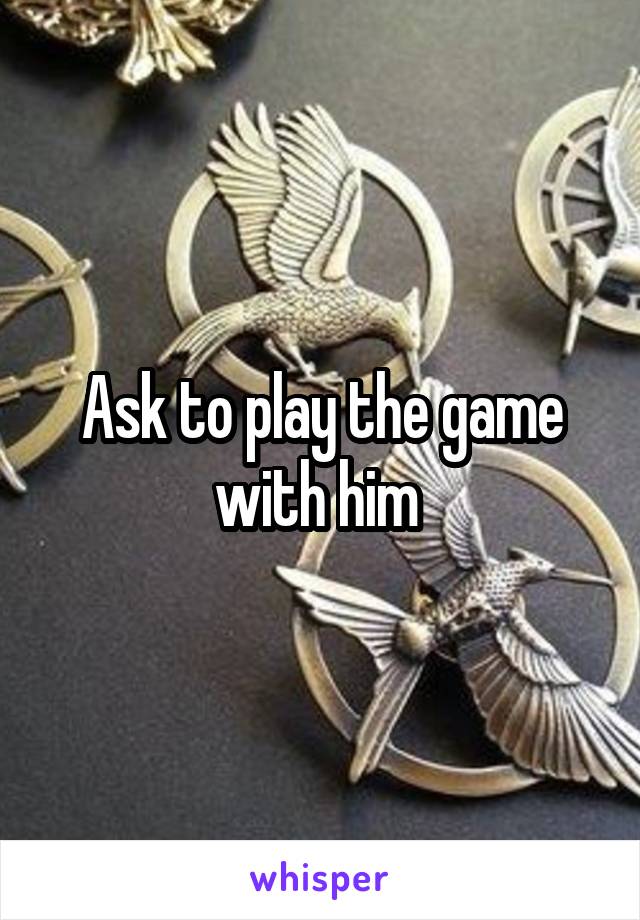 Ask to play the game with him 
