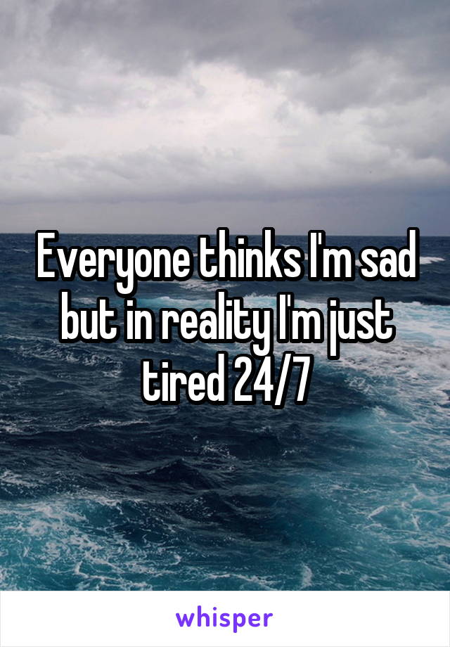 Everyone thinks I'm sad but in reality I'm just tired 24/7