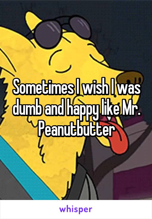 Sometimes I wish I was dumb and happy like Mr. Peanutbutter