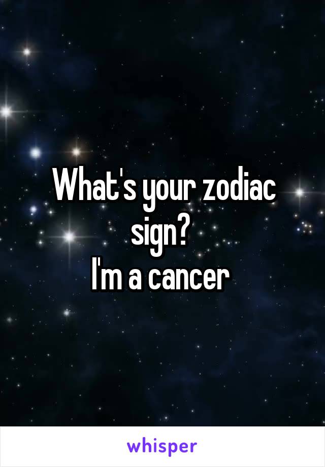 What's your zodiac sign? 
I'm a cancer 