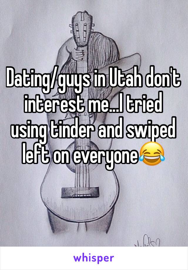 Dating/guys in Utah don't interest me...I tried using tinder and swiped left on everyone😂