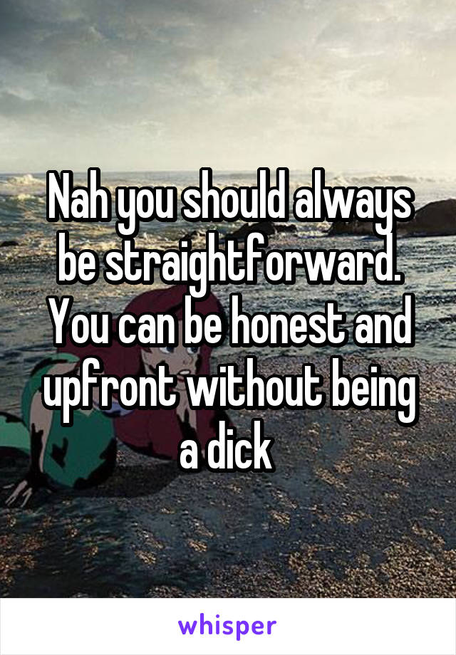Nah you should always be straightforward.
You can be honest and upfront without being a dick 