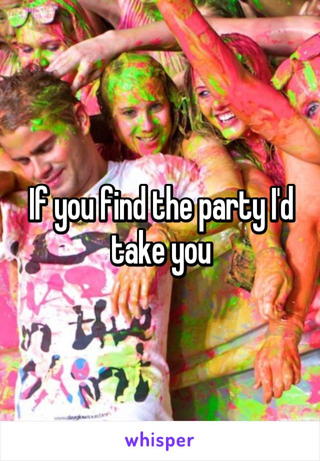 If you find the party I'd take you