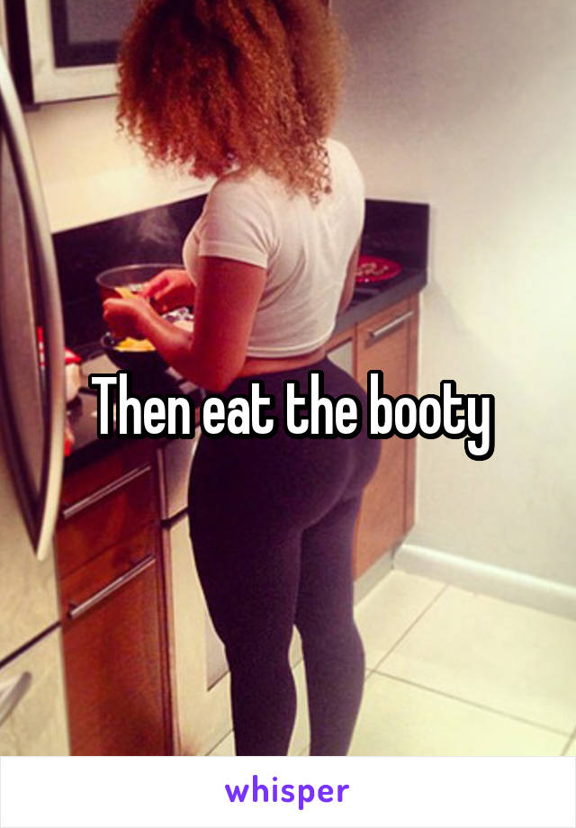Then eat the booty