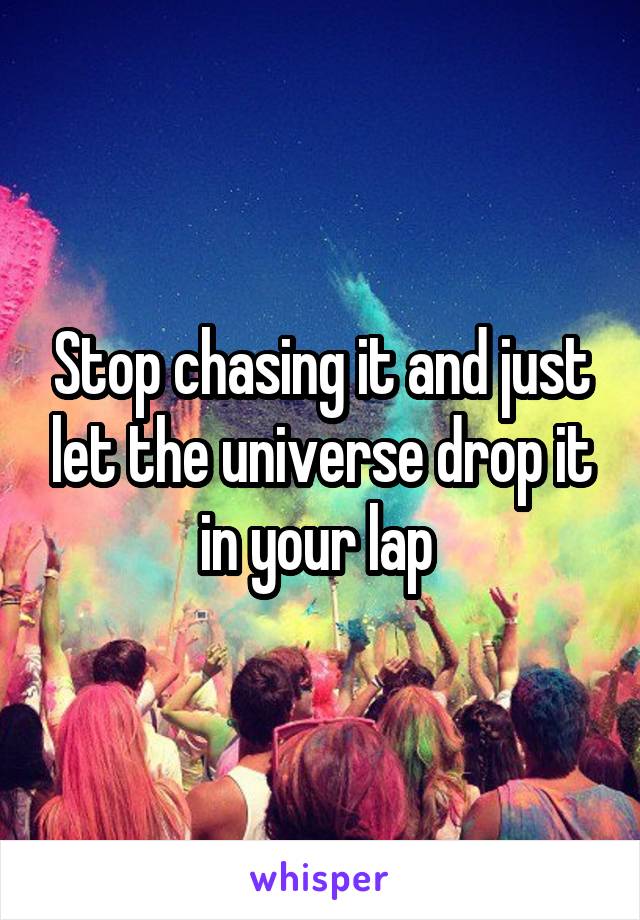 Stop chasing it and just let the universe drop it in your lap 
