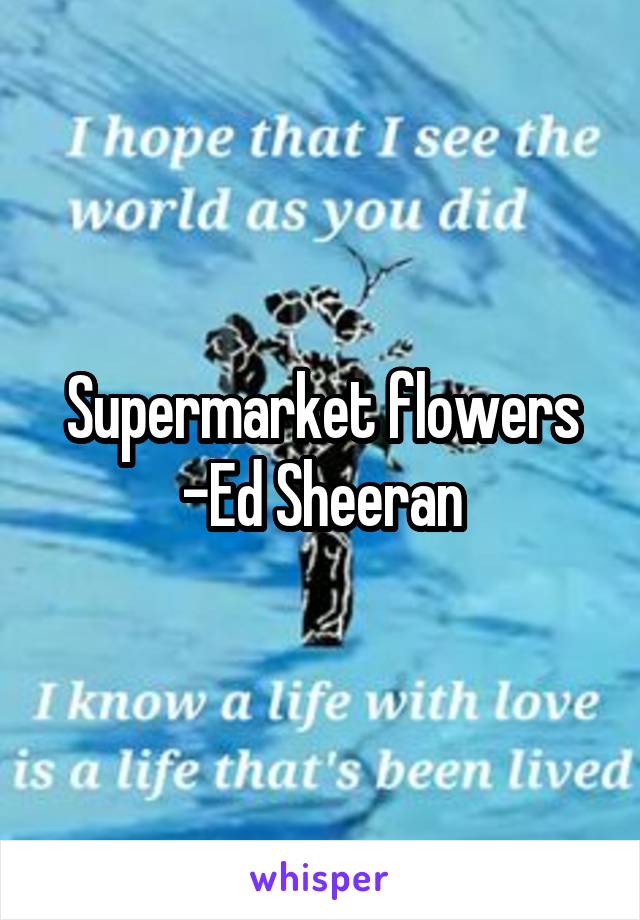 Supermarket flowers -Ed Sheeran