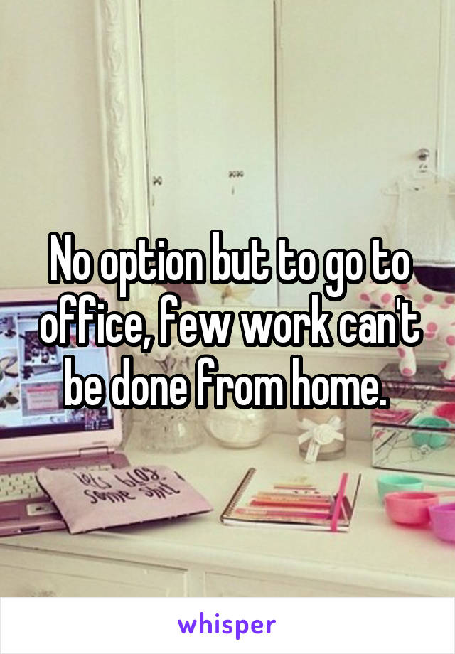 No option but to go to office, few work can't be done from home. 