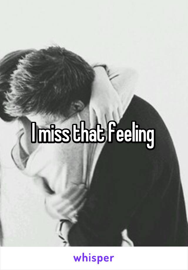 I miss that feeling 