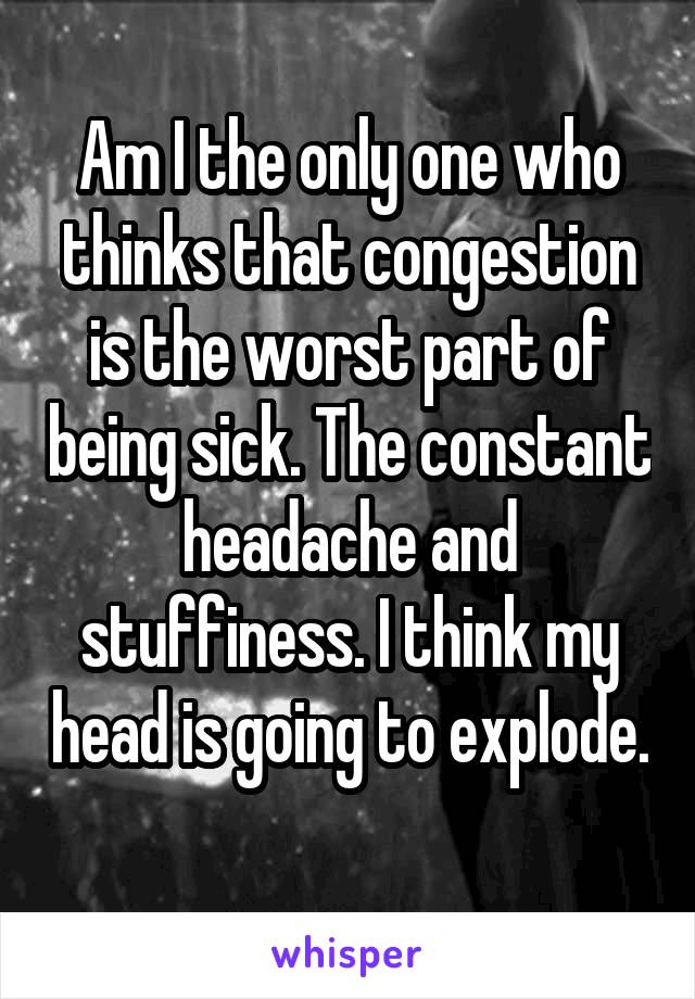 Am I the only one who thinks that congestion is the worst part of being sick. The constant headache and stuffiness. I think my head is going to explode. 