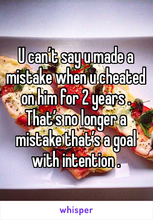 U can’t say u made a mistake when u cheated on him for 2 years . That’s no longer a mistake that’s a goal with intention . 