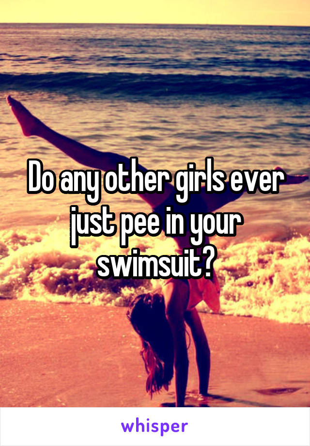 Do any other girls ever just pee in your swimsuit?