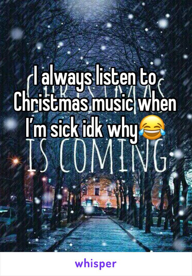 I always listen to Christmas music when I’m sick idk why😂
