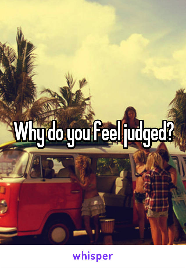 Why do you feel judged?