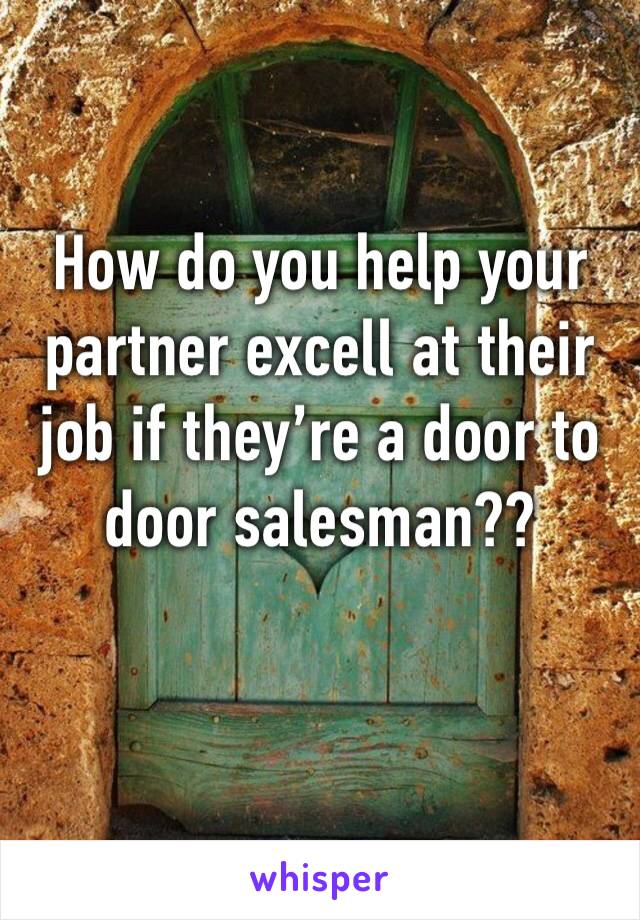 How do you help your partner excell at their job if they’re a door to door salesman??