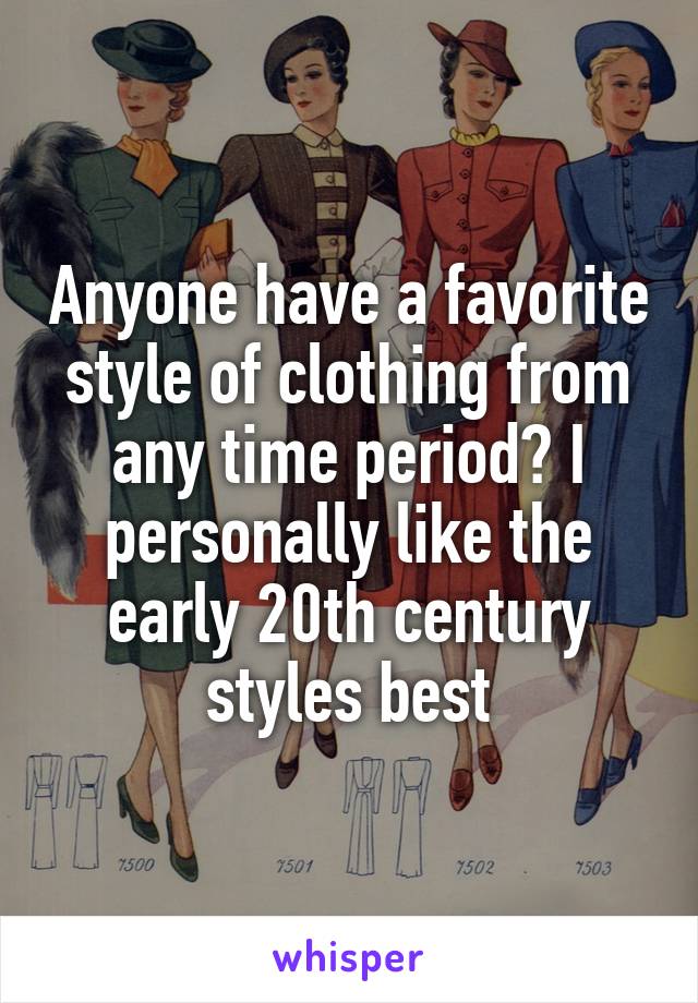 Anyone have a favorite style of clothing from any time period? I personally like the early 20th century styles best