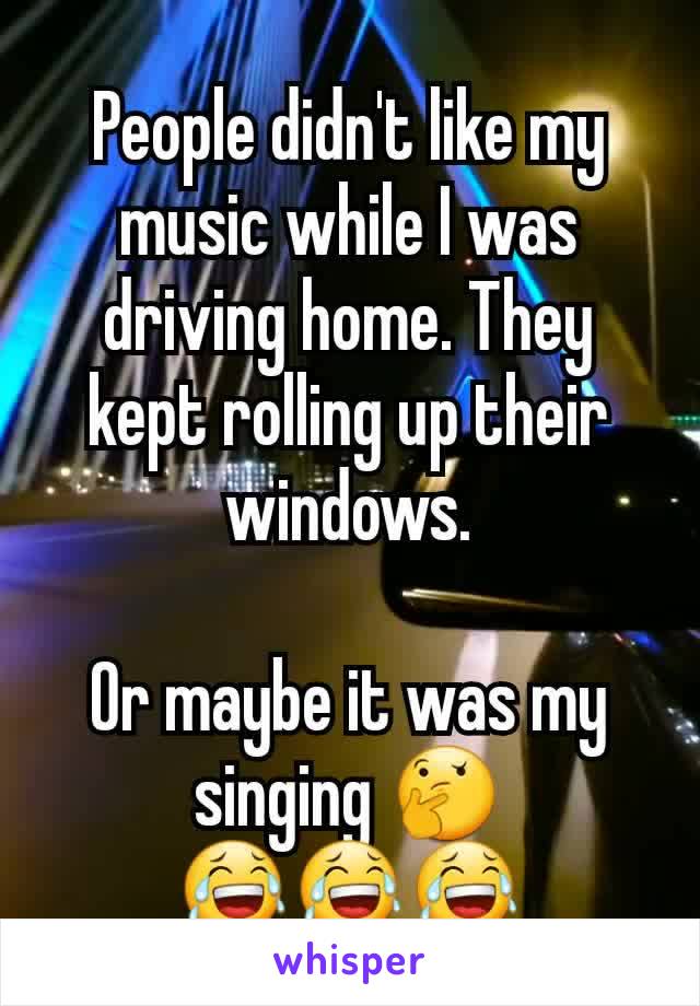 People didn't like my music while I was driving home. They kept rolling up their windows.

Or maybe it was my singing 🤔
😂😂😂