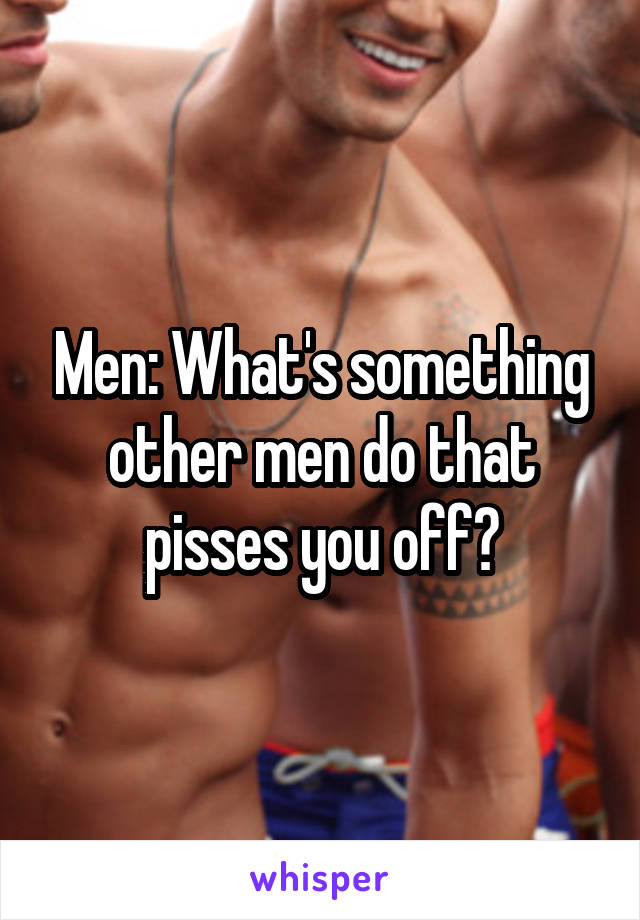 Men: What's something other men do that pisses you off?