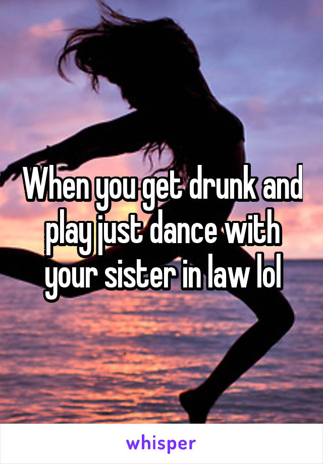 When you get drunk and play just dance with your sister in law lol