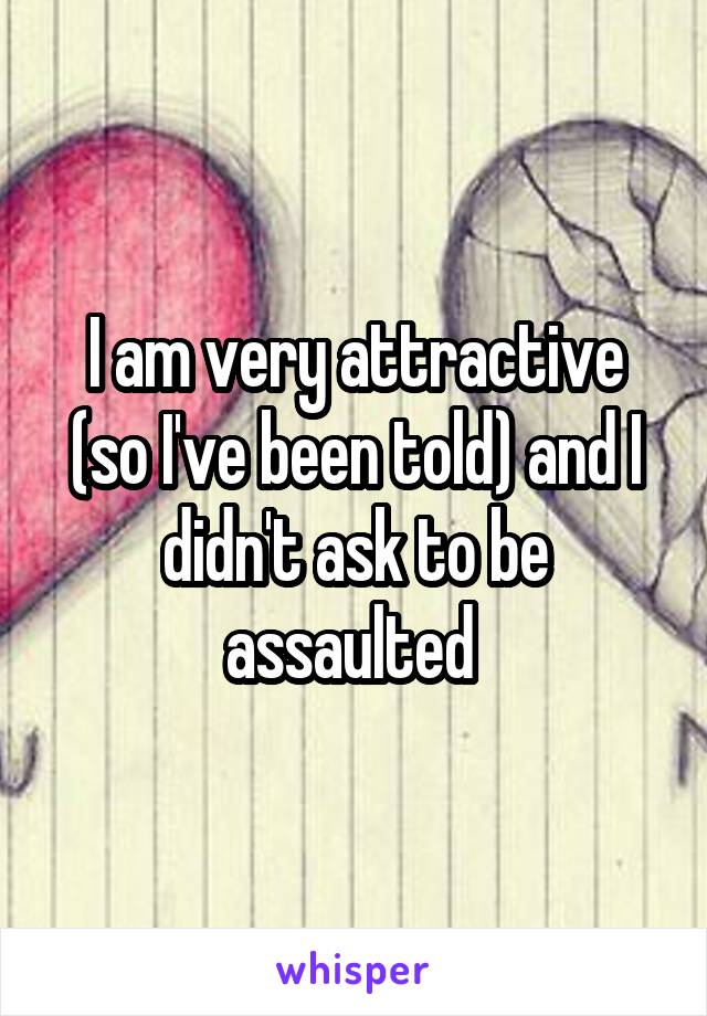 I am very attractive (so I've been told) and I didn't ask to be assaulted 