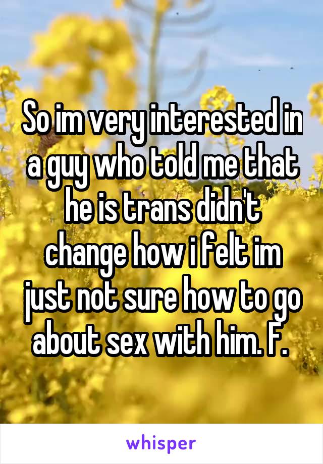 So im very interested in a guy who told me that he is trans didn't change how i felt im just not sure how to go about sex with him. F. 
