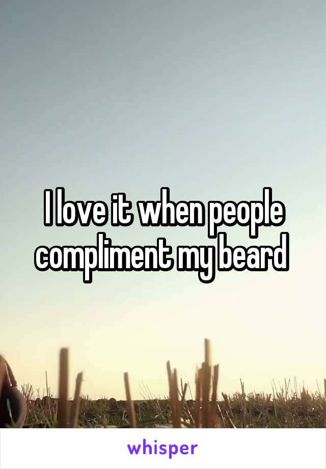 I love it when people compliment my beard 
