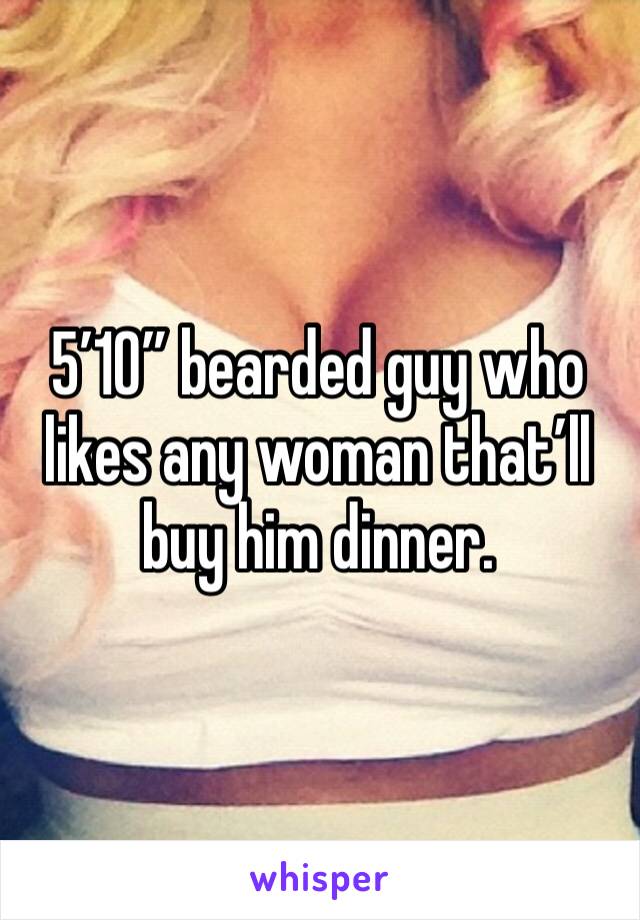 5’10” bearded guy who likes any woman that’ll buy him dinner. 