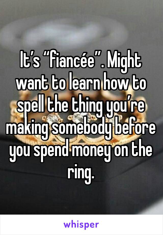 It’s “fiancée”. Might want to learn how to spell the thing you’re making somebody before you spend money on the ring. 