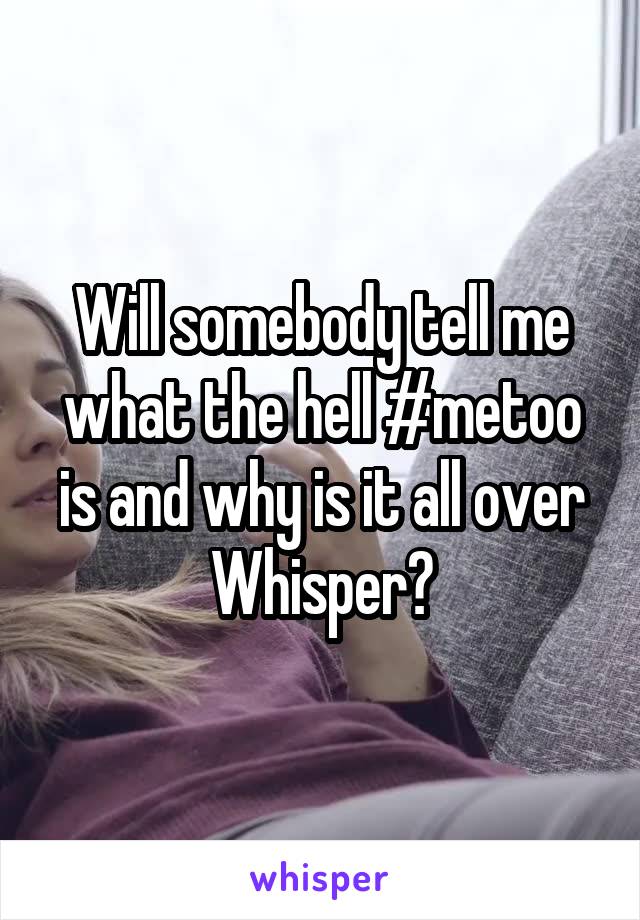 Will somebody tell me what the hell #metoo is and why is it all over Whisper?