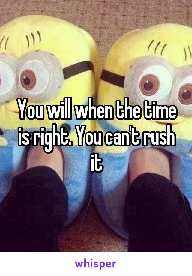 You will when the time is right. You can't rush it