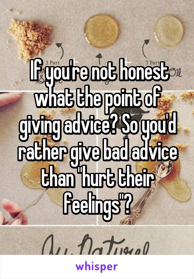 If you're not honest what the point of giving advice? So you'd rather give bad advice than "hurt their feelings"?