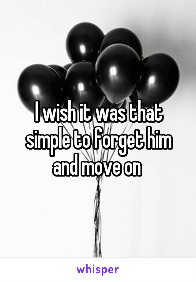 I wish it was that simple to forget him and move on 