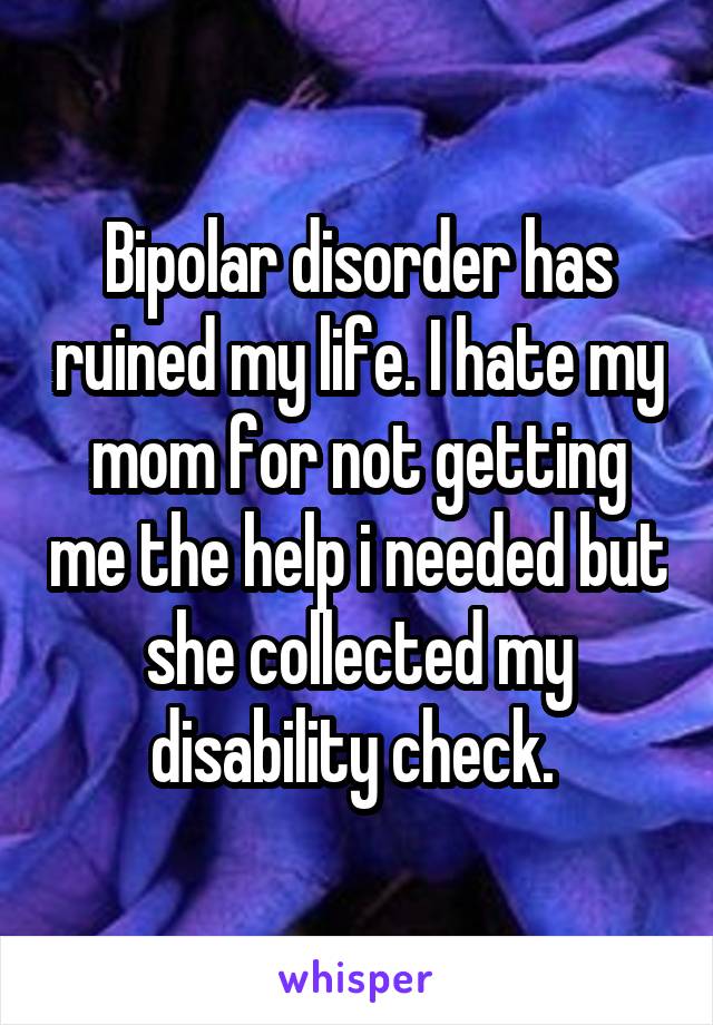 Bipolar disorder has ruined my life. I hate my mom for not getting me the help i needed but she collected my disability check. 