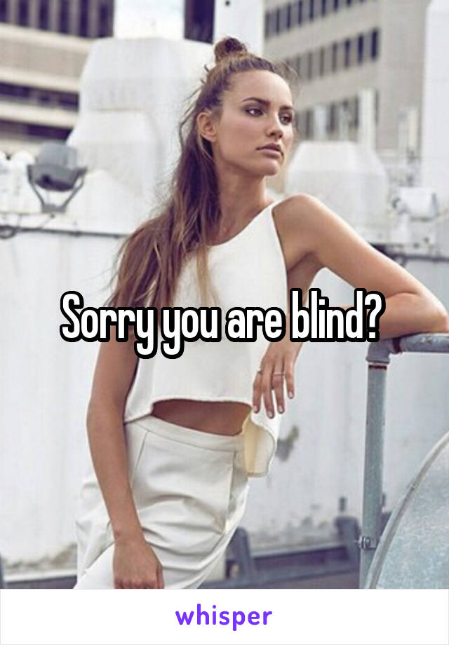 Sorry you are blind? 