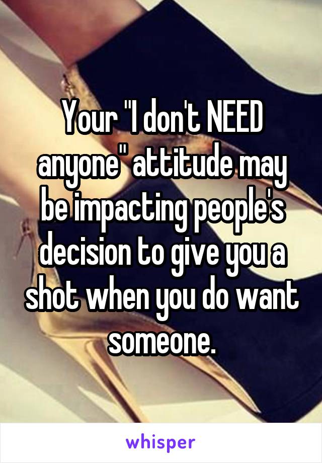 Your "I don't NEED anyone" attitude may be impacting people's decision to give you a shot when you do want someone.